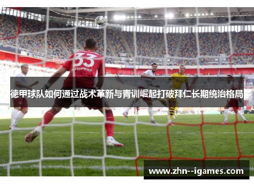 德甲球队如何通过战术革新与青训崛起打破拜仁长期统治格局