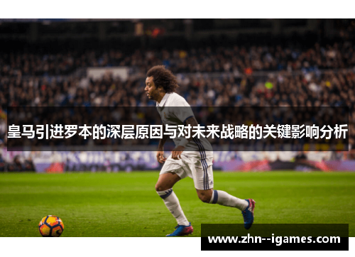 皇马引进罗本的深层原因与对未来战略的关键影响分析