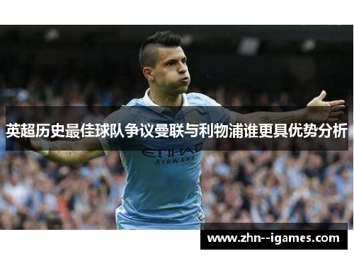 英超历史最佳球队争议曼联与利物浦谁更具优势分析 英超历史最佳球队争议曼联与利物浦谁更具优势分析