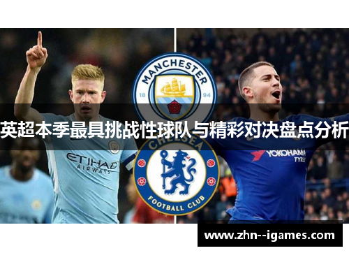英超本季最具挑战性球队与精彩对决盘点分析 英超本季最具挑战性球队与精彩对决盘点分析