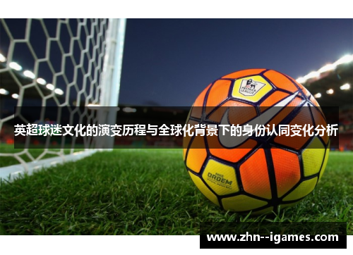 英超球迷文化的演变历程与全球化背景下的身份认同变化分析 英超球迷文化的演变历程与全球化背景下的身份认同变化分析