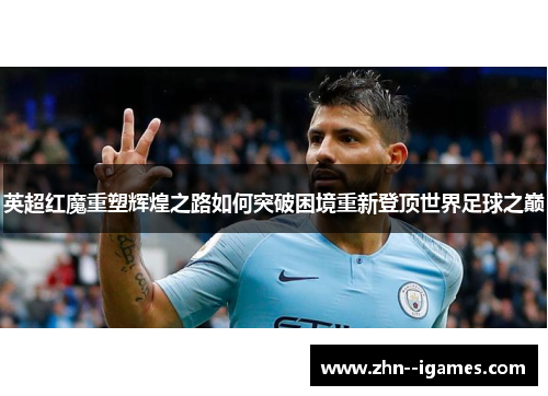 英超红魔重塑辉煌之路如何突破困境重新登顶世界足球之巅 英超红魔重塑辉煌之路如何突破困境重新登顶世界足球之巅