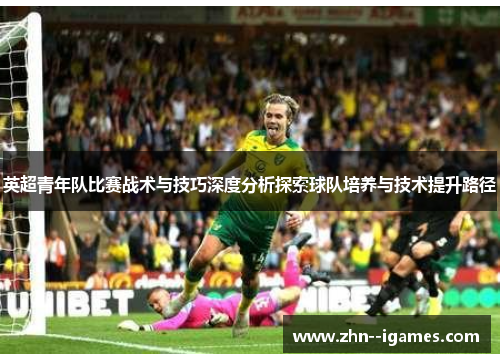 英超青年队比赛战术与技巧深度分析探索球队培养与技术提升路径 英超青年队比赛战术与技巧深度分析探索球队培养与技术提升路径