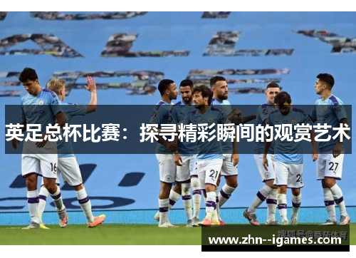 英足总杯比赛:探寻精彩瞬间的观赏艺术 英足总杯比赛:探寻精彩瞬间的观赏艺术