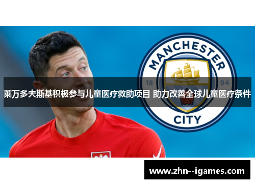 莱万多夫斯基积极参与儿童医疗救助项目 助力改善全球儿童医疗条件 莱万多夫斯基积极参与儿童医疗救助项目 助力改善全球儿童医疗条件