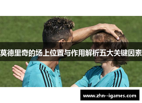 莫德里奇的场上位置与作用解析五大关键因素 莫德里奇的场上位置与作用解析五大关键因素