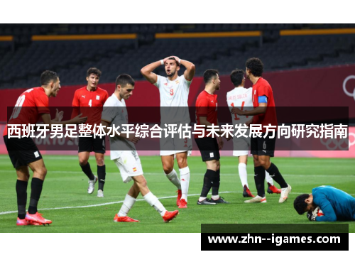 西班牙男足整体水平综合评估与未来发展方向研究指南 西班牙男足整体水平综合评估与未来发展方向研究指南