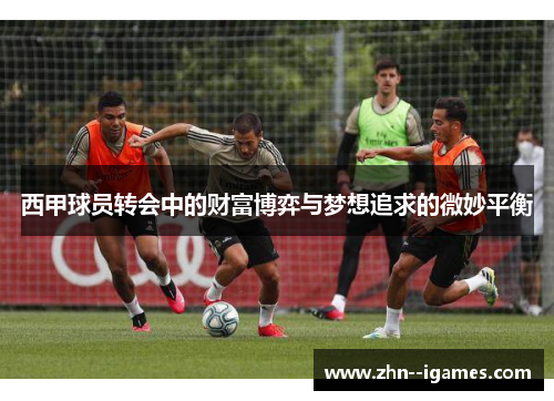 西甲球员转会中的财富博弈与梦想追求的微妙平衡