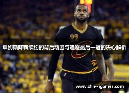 詹姆斯降薪续约的背后动因与追逐最后一冠的决心解析 詹姆斯降薪续约的背后动因与追逐最后一冠的决心解析