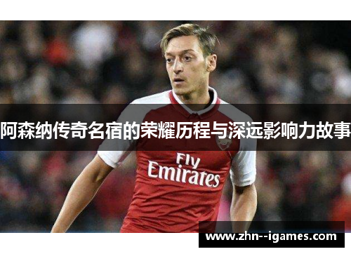 阿森纳传奇名宿的荣耀历程与深远影响力故事