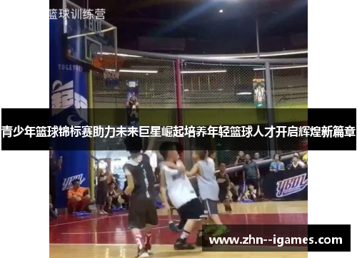 青少年篮球锦标赛助力未来巨星崛起培养年轻篮球人才开启辉煌新篇章 青少年篮球锦标赛助力未来巨星崛起培养年轻篮球人才开启辉煌新篇章