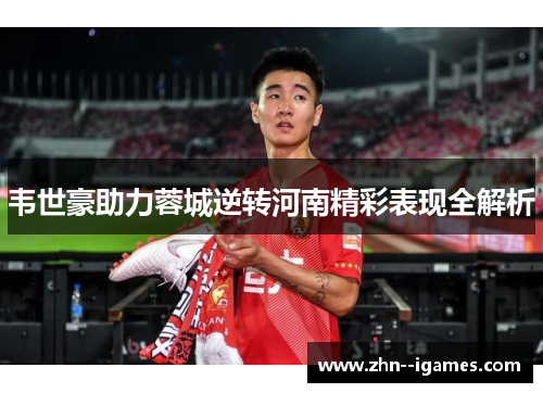 韦世豪助力蓉城逆转河南精彩表现全解析