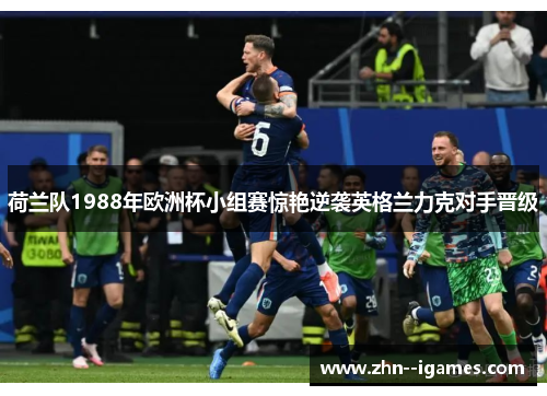 荷兰队1988年欧洲杯小组赛惊艳逆袭英格兰力克对手晋级 荷兰队1988年欧洲杯小组赛惊艳逆袭英格兰力克对手晋级