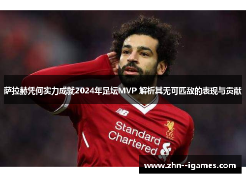 萨拉赫凭何实力成就2024年足坛MVP 解析其无可匹敌的表现与贡献