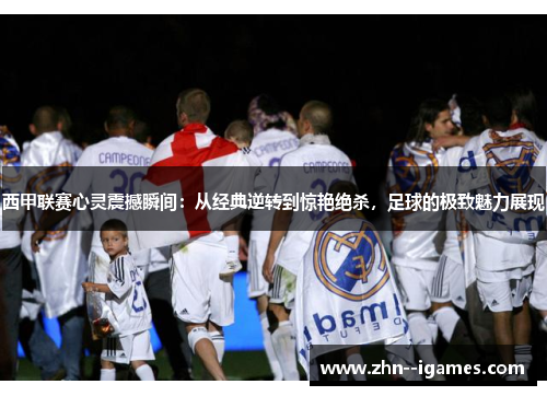 西甲联赛心灵震撼瞬间：从经典逆转到惊艳绝杀，足球的极致魅力展现