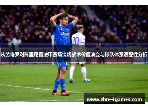 从劳塔罗对阵里昂看法甲赛场锋线战术价值演变与球队体系适配性分析