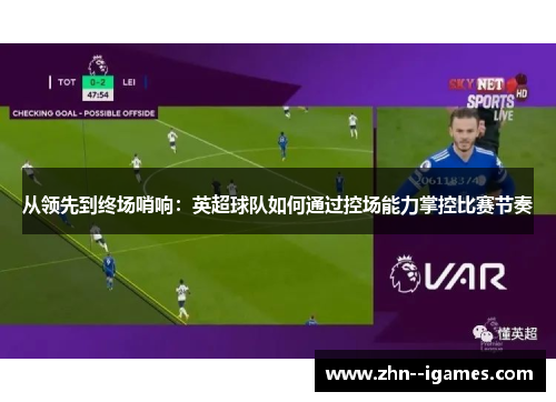 从领先到终场哨响:英超球队如何通过控场能力掌控比赛节奏 从领先到终场哨响:英超球队如何通过控场能力掌控比赛节奏