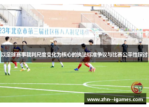 以足球赛事裁判尺度变化为核心的执法标准争议与比赛公平性探讨