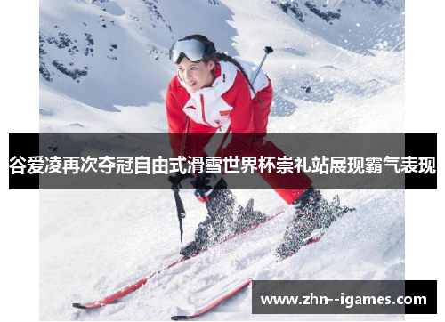 谷爱凌再次夺冠自由式滑雪世界杯崇礼站展现霸气表现 谷爱凌再次夺冠自由式滑雪世界杯崇礼站展现霸气表现
