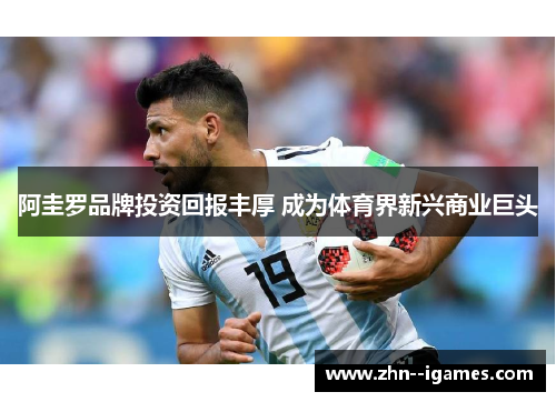 阿圭罗品牌投资回报丰厚 成为体育界新兴商业巨头