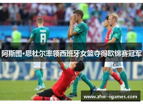 阿斯图·恩杜尔率领西班牙女篮夺得欧锦赛冠军