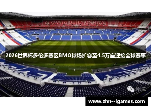 2026世界杯多伦多赛区BMO球场扩容至4.5万座迎接全球赛事