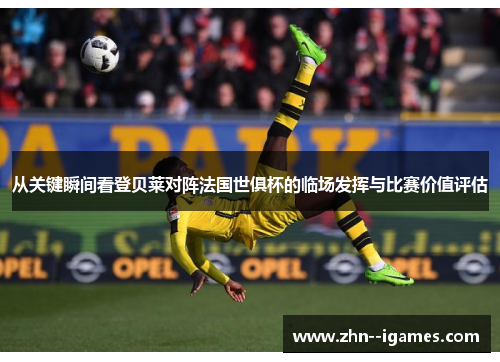 从关键瞬间看登贝莱对阵法国世俱杯的临场发挥与比赛价值评估 从关键瞬间看登贝莱对阵法国世俱杯的临场发挥与比赛价值评估