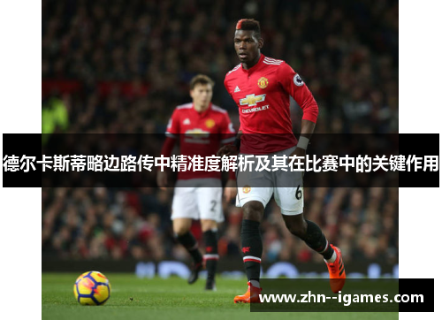 德尔卡斯蒂略边路传中精准度解析及其在比赛中的关键作用 德尔卡斯蒂略边路传中精准度解析及其在比赛中的关键作用