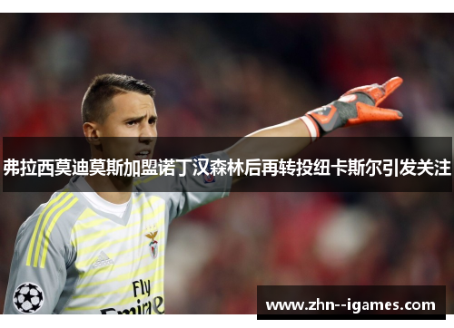 弗拉西莫迪莫斯加盟诺丁汉森林后再转投纽卡斯尔引发关注 弗拉西莫迪莫斯加盟诺丁汉森林后再转投纽卡斯尔引发关注