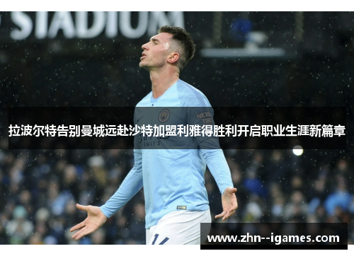 拉波尔特告别曼城远赴沙特加盟利雅得胜利开启职业生涯新篇章 拉波尔特告别曼城远赴沙特加盟利雅得胜利开启职业生涯新篇章