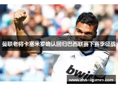 曼联老将卡塞米罗确认回归巴西联赛下赛季征战