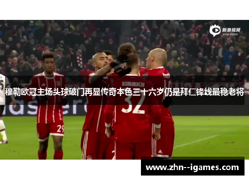 穆勒欧冠主场头球破门再显传奇本色三十六岁仍是拜仁锋线最稳老将 穆勒欧冠主场头球破门再显传奇本色三十六岁仍是拜仁锋线最稳老将