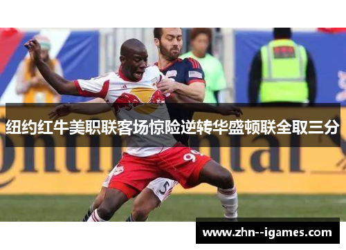 纽约红牛美职联客场惊险逆转华盛顿联全取三分 纽约红牛美职联客场惊险逆转华盛顿联全取三分