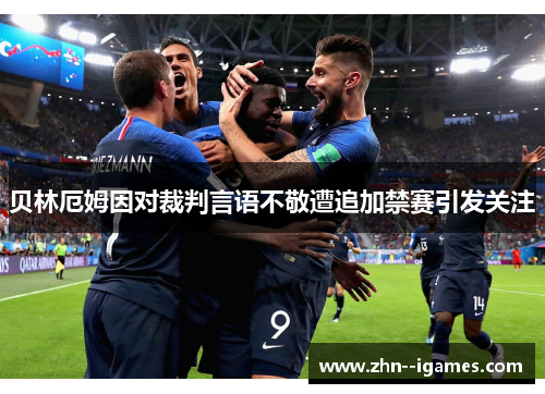 贝林厄姆因对裁判言语不敬遭追加禁赛引发关注