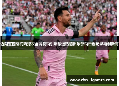迈阿密国际梅西球衣全城脱销引爆球迷热情俱乐部销量创纪录再创新高