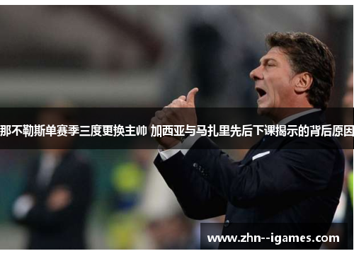 那不勒斯单赛季三度更换主帅 加西亚与马扎里先后下课揭示的背后原因