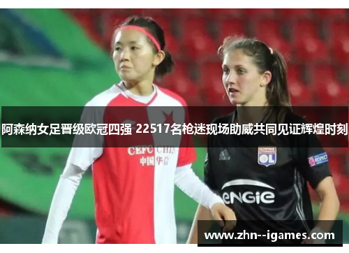 阿森纳女足晋级欧冠四强 22517名枪迷现场助威共同见证辉煌时刻