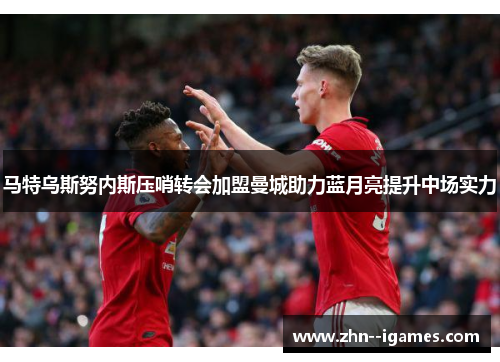 马特乌斯努内斯压哨转会加盟曼城助力蓝月亮提升中场实力