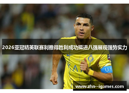 2026亚冠精英联赛利雅得胜利成功挺进八强展现强势实力