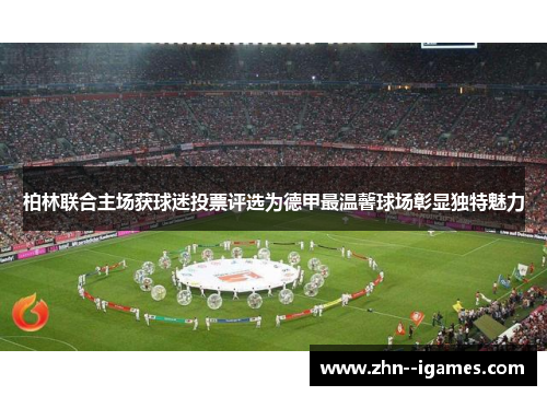柏林联合主场获球迷投票评选为德甲最温馨球场彰显独特魅力