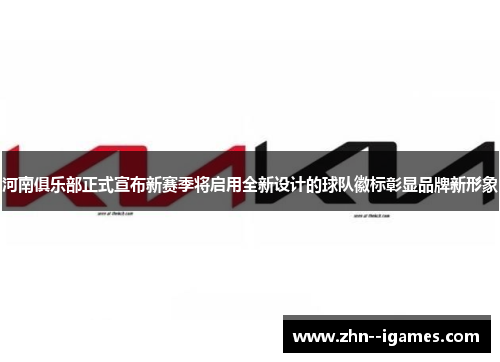 河南俱乐部正式宣布新赛季将启用全新设计的球队徽标彰显品牌新形象 河南俱乐部正式宣布新赛季将启用全新设计的球队徽标彰显品牌新形象