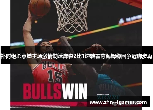 补时绝杀点燃主场激情勒沃库森2比1逆转霍芬海姆稳固争冠脚步再 补时绝杀点燃主场激情勒沃库森2比1逆转霍芬海姆稳固争冠脚步再