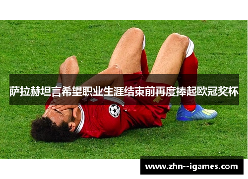 萨拉赫坦言希望职业生涯结束前再度捧起欧冠奖杯 萨拉赫坦言希望职业生涯结束前再度捧起欧冠奖杯