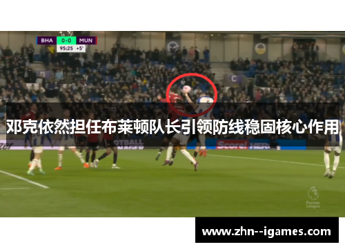 邓克依然担任布莱顿队长引领防线稳固核心作用 邓克依然担任布莱顿队长引领防线稳固核心作用