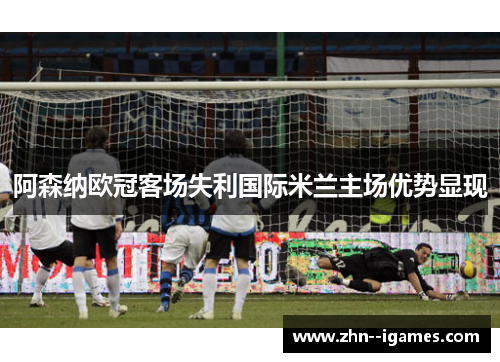 阿森纳欧冠客场失利国际米兰主场优势显现 阿森纳欧冠客场失利国际米兰主场优势显现