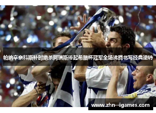 帕纳辛奈科斯补时绝杀阿瑞斯捧起希腊杯冠军全场沸腾书写经典逆转 帕纳辛奈科斯补时绝杀阿瑞斯捧起希腊杯冠军全场沸腾书写经典逆转