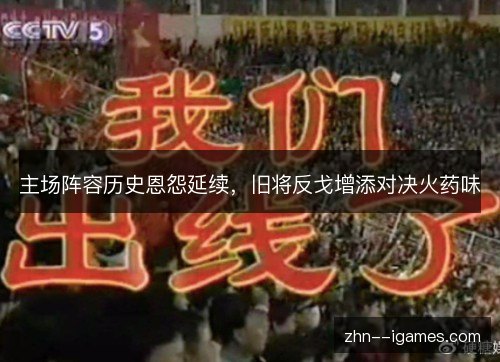 主场阵容历史恩怨延续,旧将反戈增添对决火药味 主场阵容历史恩怨延续,旧将反戈增添对决火药味