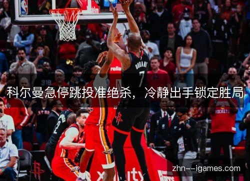 科尔曼急停跳投准绝杀，冷静出手锁定胜局
