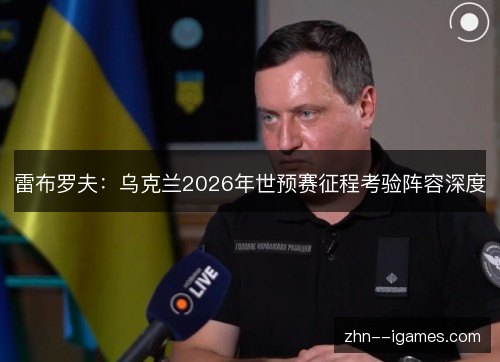 雷布罗夫:乌克兰2026年世预赛征程考验阵容深度 雷布罗夫:乌克兰2026年世预赛征程考验阵容深度